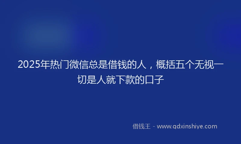 2025年热门微信总是借钱的人，概括五个无视一切是人就下款的口子