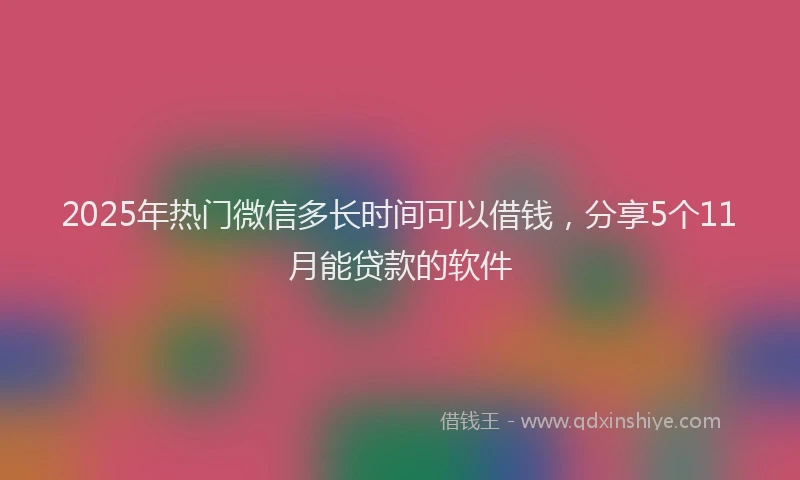 2025年热门微信多长时间可以借钱，分享5个11月能贷款的软件