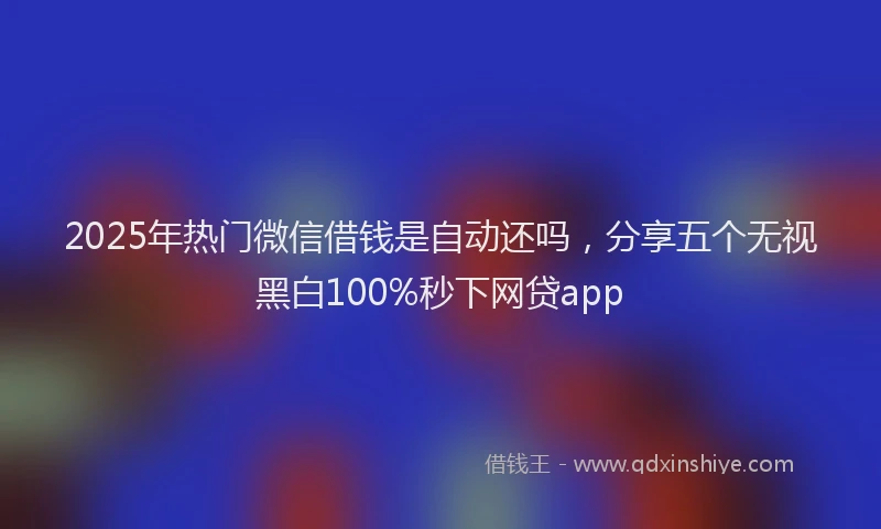 2025年热门微信借钱是自动还吗，分享五个无视黑白100%秒下网贷app