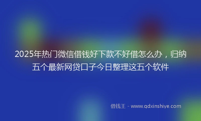 2025年热门微信借钱好下款不好借怎么办，归纳五个最新网贷口子今日整理这五个软件