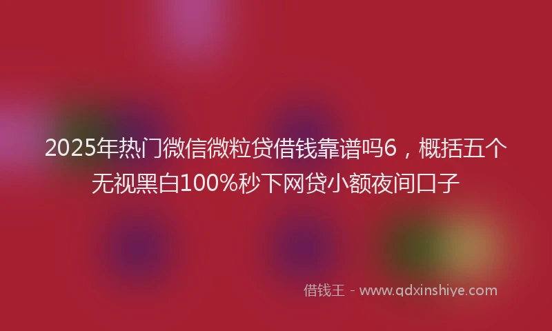2025年热门微信微粒贷借钱靠谱吗6，概括五个无视黑白100%秒下网贷小额夜间口子