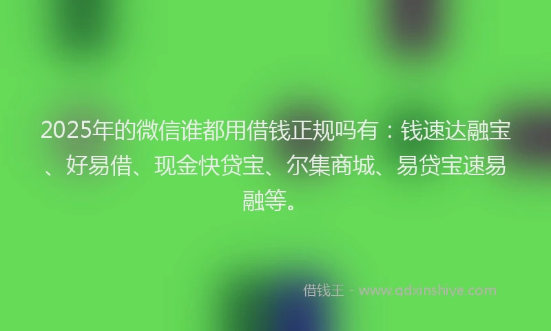 2025年的微信谁都用借钱正规吗有：钱速达融宝、好易借、现金快贷宝、尔集商城、易贷宝速易融等。