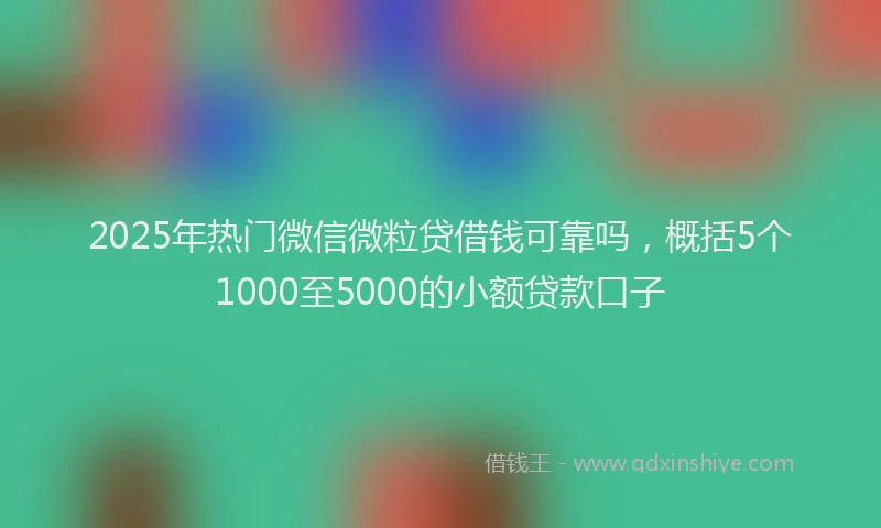 2025年热门微信微粒贷借钱可靠吗，概括5个1000至5000的小额贷款口子