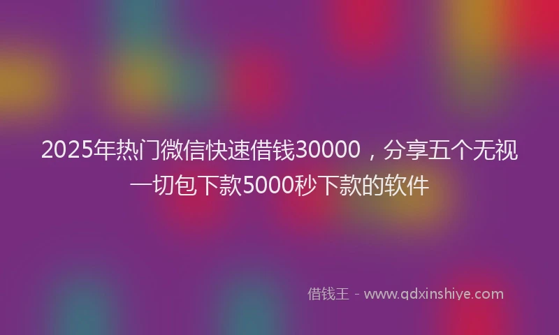 2025年热门微信快速借钱30000，分享五个无视一切包下款5000秒下款的软件