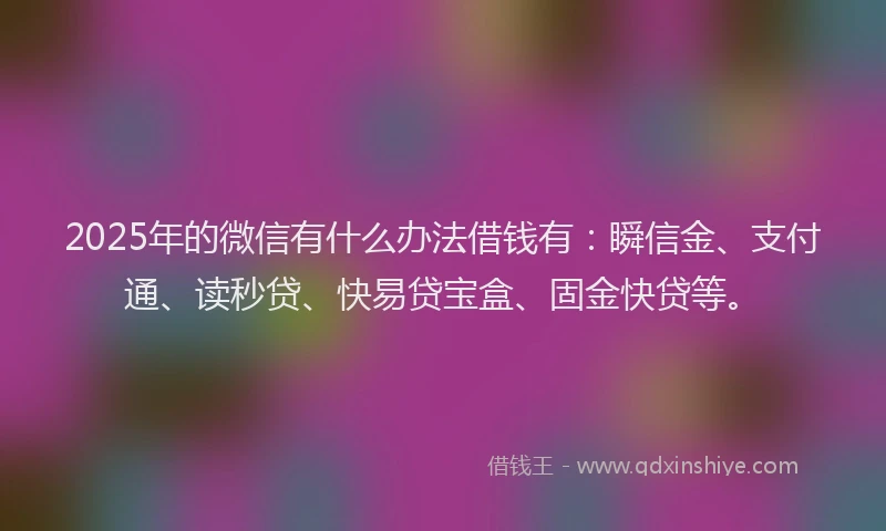 2025年的微信有什么办法借钱有：瞬信金、支付通、读秒贷、快易贷宝盒、固金快贷等。