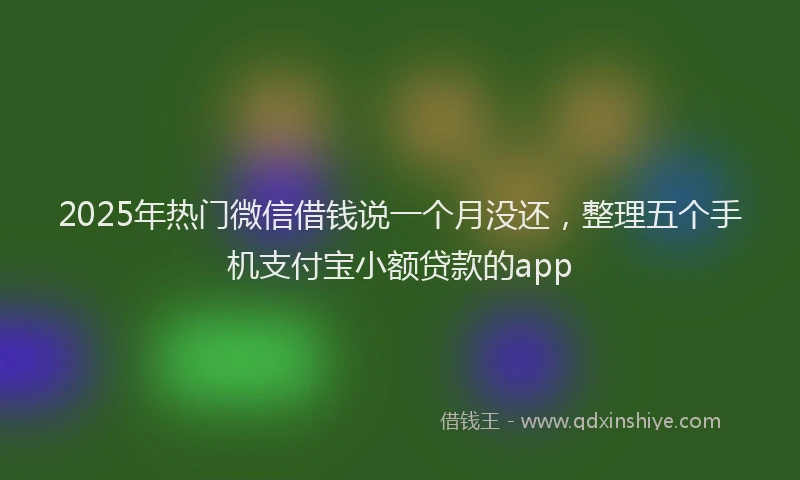 2025年热门微信借钱说一个月没还，整理五个手机支付宝小额贷款的app