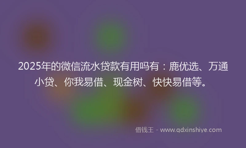2025年的微信流水贷款有用吗有：鹿优选、万通小贷、你我易借、现金树、快快易借等。