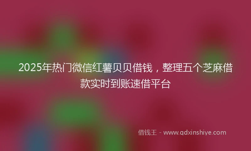 2025年热门微信红薯贝贝借钱，整理五个芝麻借款实时到账速借平台