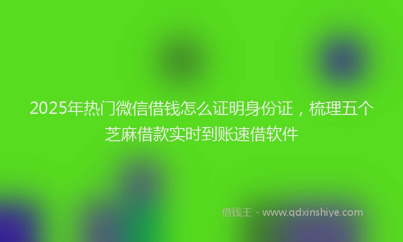 2025年热门微信借钱怎么证明身份证，梳理五个芝麻借款实时到账速借软件