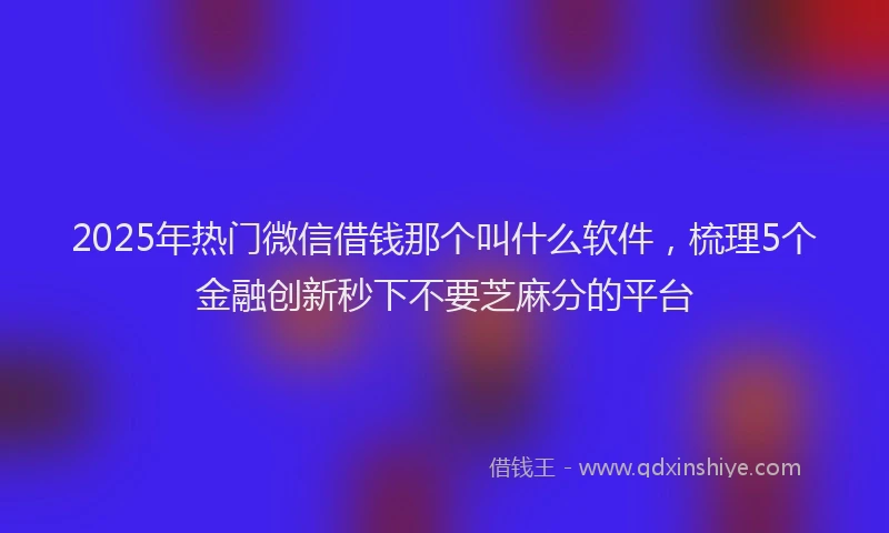 2025年热门微信借钱那个叫什么软件，梳理5个金融创新秒下不要芝麻分的平台