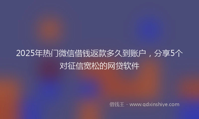 2025年热门微信借钱返款多久到账户，分享5个对征信宽松的网贷软件