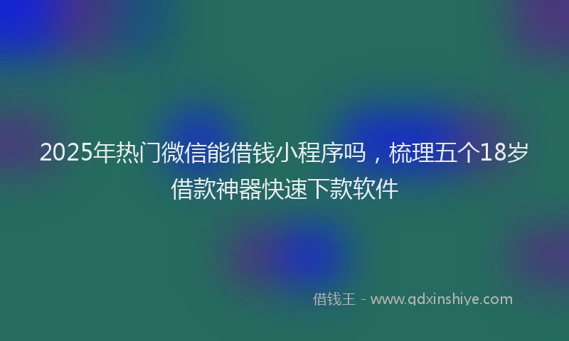 2025年热门微信能借钱小程序吗，梳理五个18岁借款神器快速下款软件