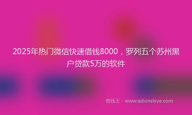 2025年热门微信快速借钱8000，罗列五个苏州黑户贷款5万的软件