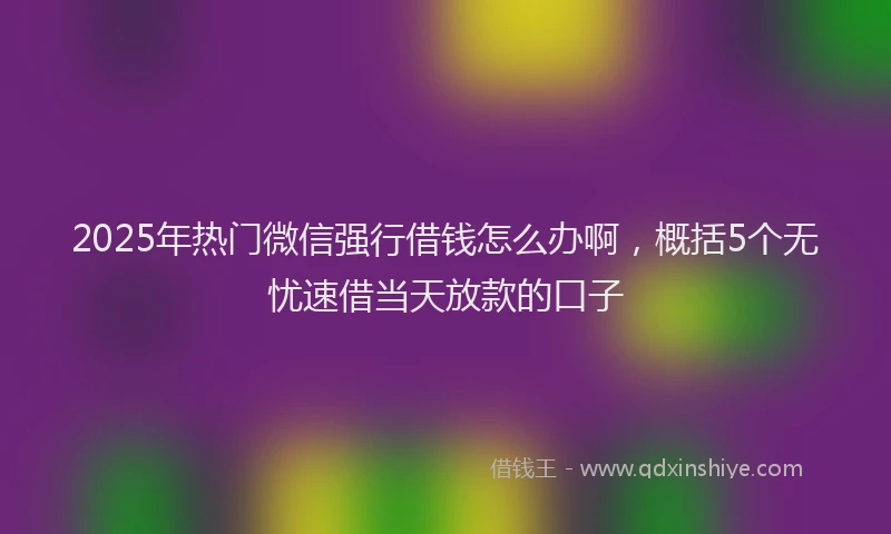 2025年热门微信强行借钱怎么办啊，概括5个无忧速借当天放款的口子