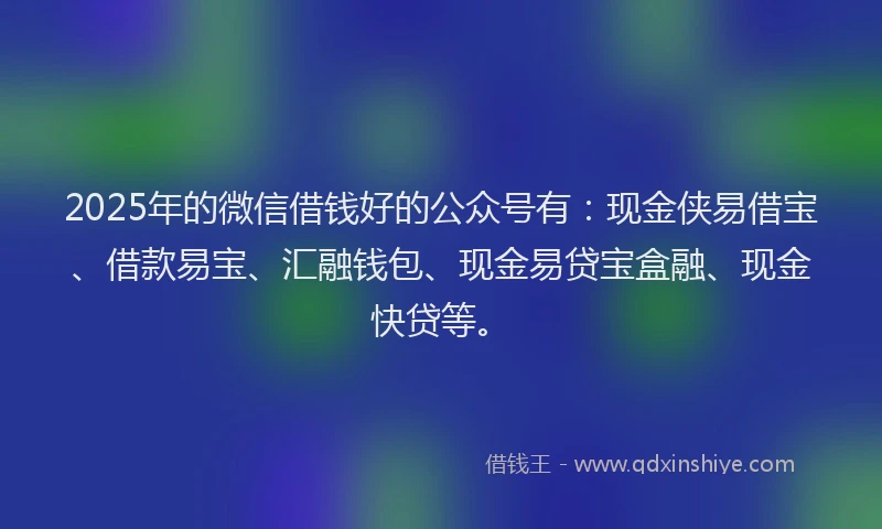 2025年的微信借钱好的公众号有：现金侠易借宝、借款易宝、汇融钱包、现金易贷宝盒融、现金快贷等。