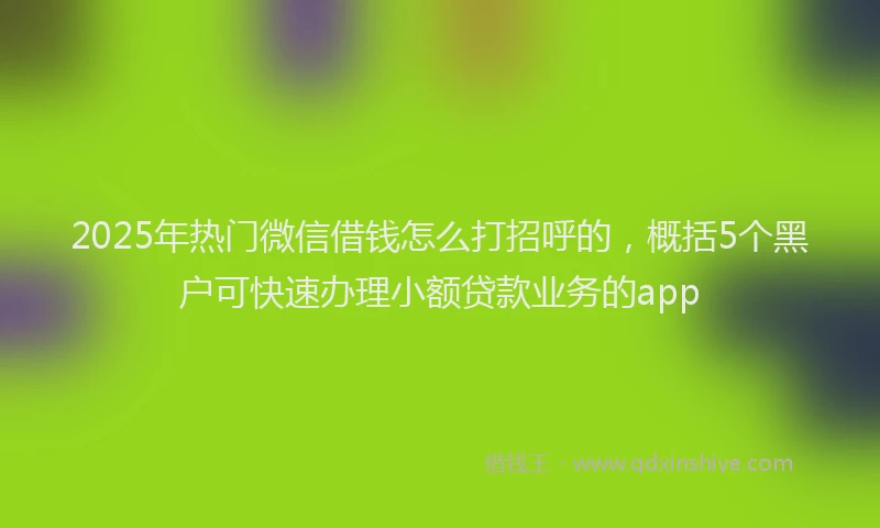 2025年热门微信借钱怎么打招呼的，概括5个黑户可快速办理小额贷款业务的app