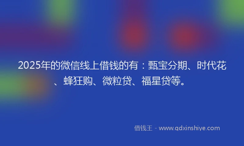 2025年的微信线上借钱的有：甄宝分期、时代花、蜂狂购、微粒贷、福星贷等。