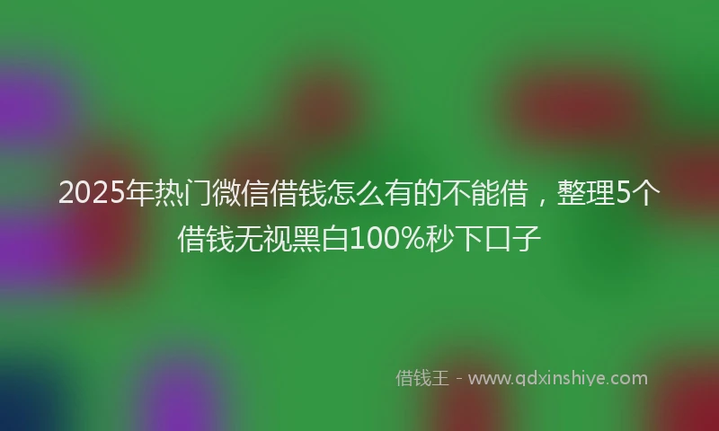 2025年热门微信借钱怎么有的不能借，整理5个借钱无视黑白100%秒下口子