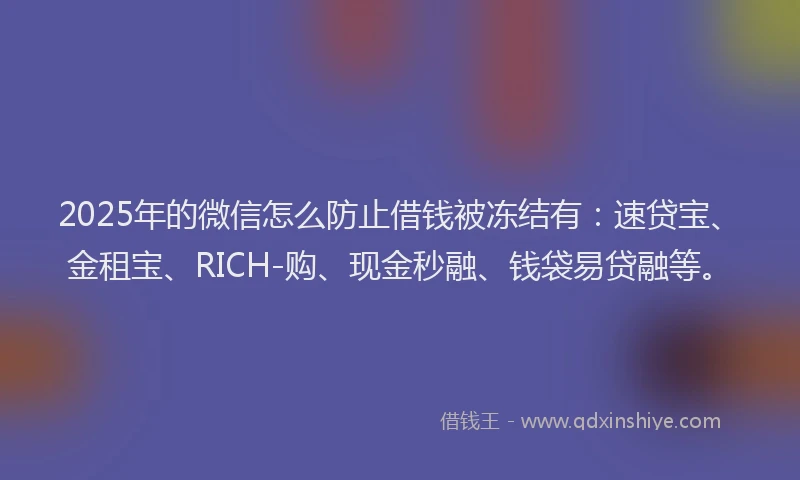 2025年的微信怎么防止借钱被冻结有：速贷宝、金租宝、RICH-购、现金秒融、钱袋易贷融等。