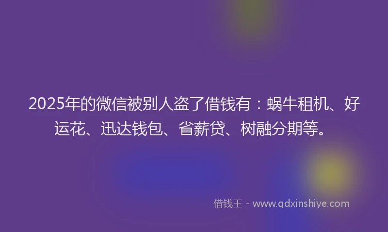 2025年的微信被别人盗了借钱有：蜗牛租机、好运花、迅达钱包、省薪贷、树融分期等。