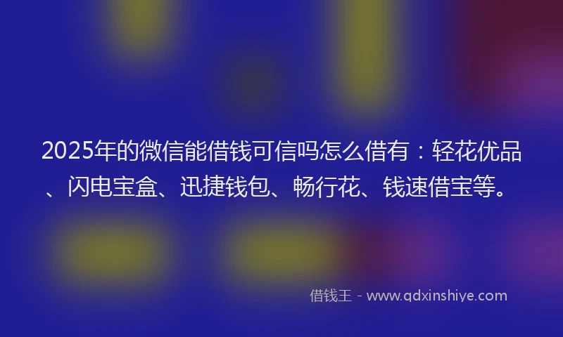 2025年的微信能借钱可信吗怎么借有：轻花优品、闪电宝盒、迅捷钱包、畅行花、钱速借宝等。