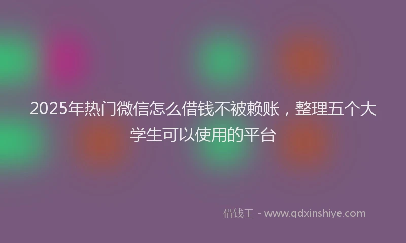 2025年热门微信怎么借钱不被赖账，整理五个大学生可以使用的平台