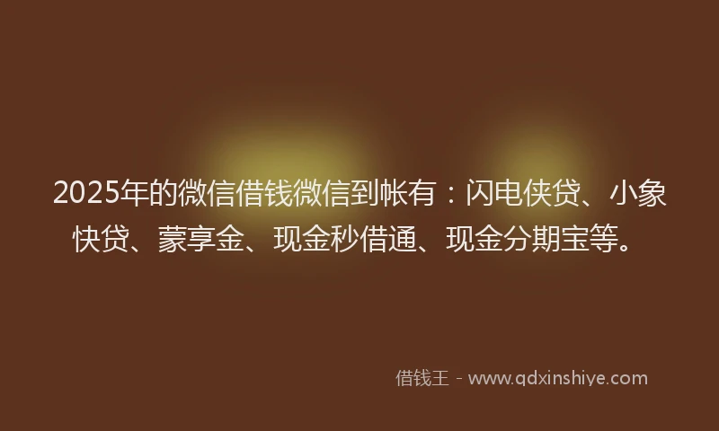 2025年的微信借钱微信到帐有：闪电侠贷、小象快贷、蒙享金、现金秒借通、现金分期宝等。