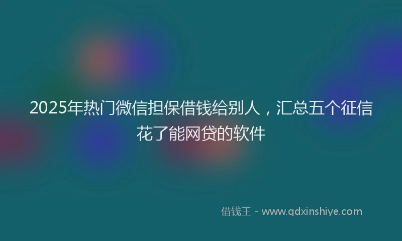 2025年热门微信担保借钱给别人，汇总五个征信花了能网贷的软件