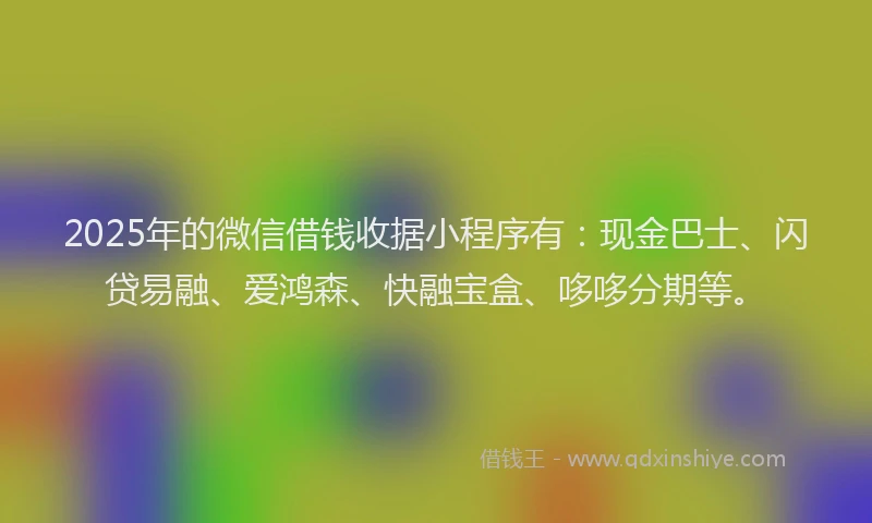 2025年的微信借钱收据小程序有：现金巴士、闪贷易融、爱鸿森、快融宝盒、哆哆分期等。