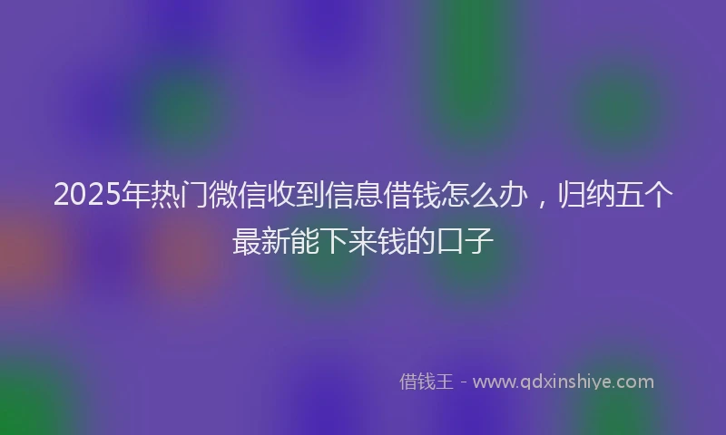 2025年热门微信收到信息借钱怎么办，归纳五个最新能下来钱的口子