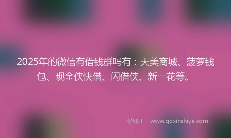 2025年的微信有借钱群吗有：天美商城、菠萝钱包、现金侠快借、闪借侠、新一花等。
