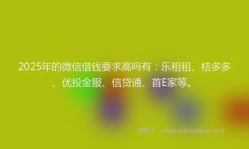 2025年的微信借钱要求高吗有：乐租租、桔多多、优投金服、信贷通、首E家等。