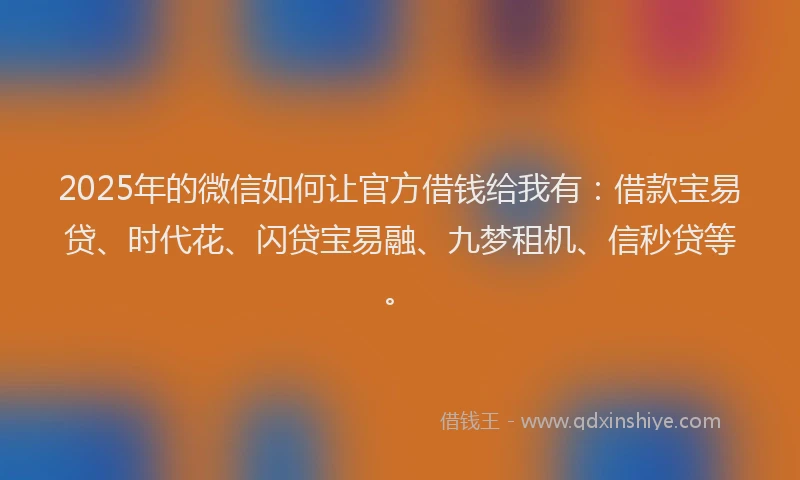 2025年的微信如何让官方借钱给我有：借款宝易贷、时代花、闪贷宝易融、九梦租机、信秒贷等。