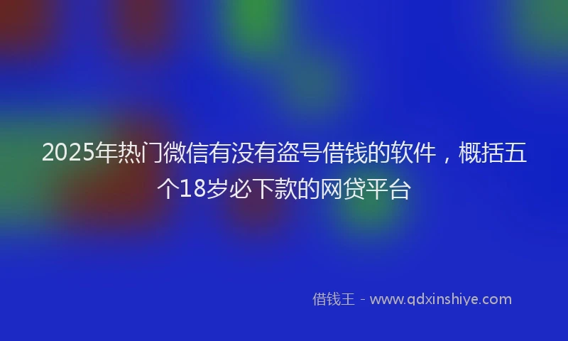 2025年热门微信有没有盗号借钱的软件，概括五个18岁必下款的网贷平台