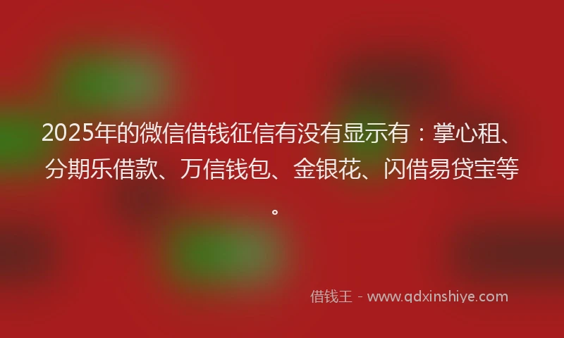 2025年的微信借钱征信有没有显示有：掌心租、分期乐借款、万信钱包、金银花、闪借易贷宝等。