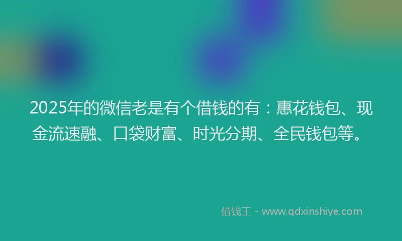 2025年的微信老是有个借钱的有：惠花钱包、现金流速融、口袋财富、时光分期、全民钱包等。