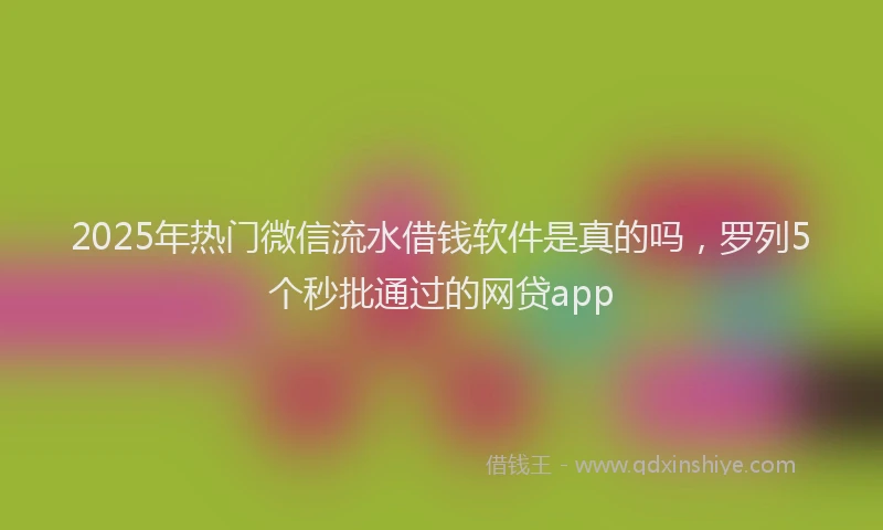 2025年热门微信流水借钱软件是真的吗，罗列5个秒批通过的网贷app