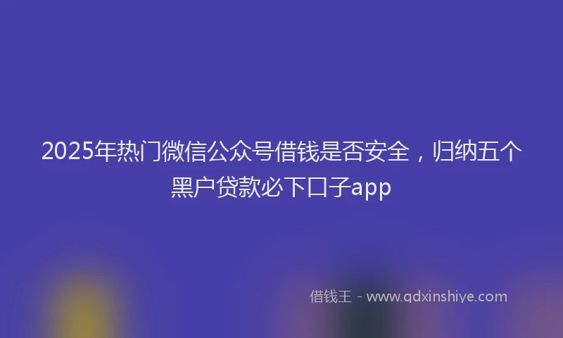 2025年热门微信公众号借钱是否安全，归纳五个黑户贷款必下口子app