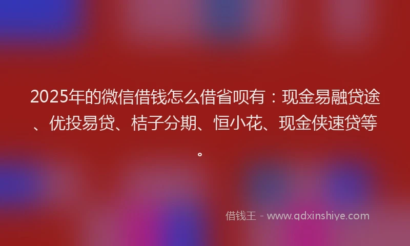2025年的微信借钱怎么借省呗有：现金易融贷途、优投易贷、桔子分期、恒小花、现金侠速贷等。