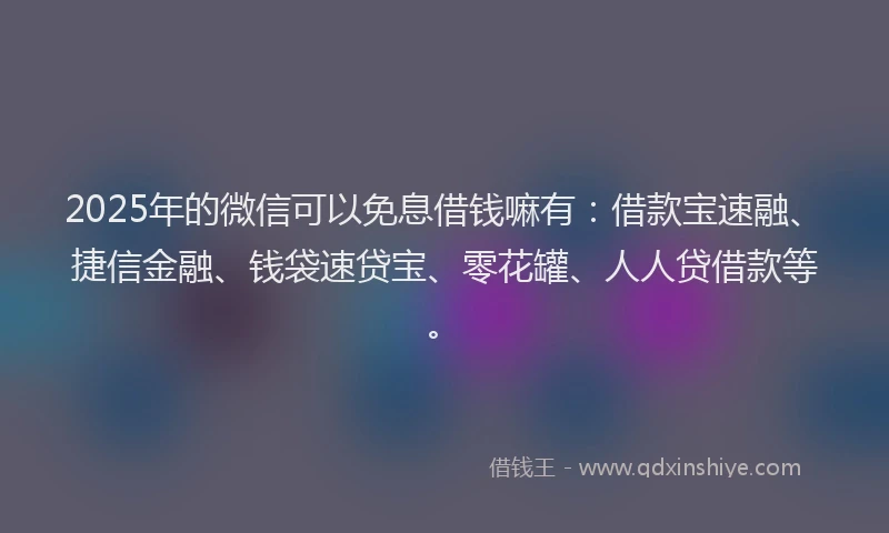 2025年的微信可以免息借钱嘛有：借款宝速融、捷信金融、钱袋速贷宝、零花罐、人人贷借款等。