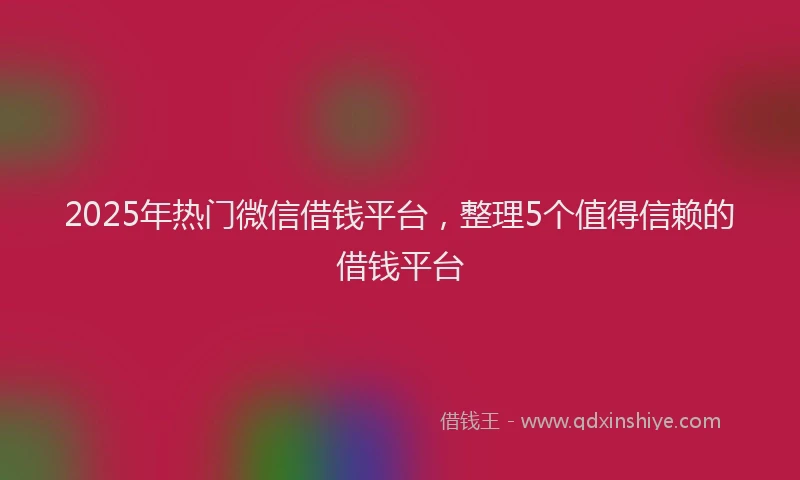 2025年热门微信借钱平台，整理5个值得信赖的借钱平台