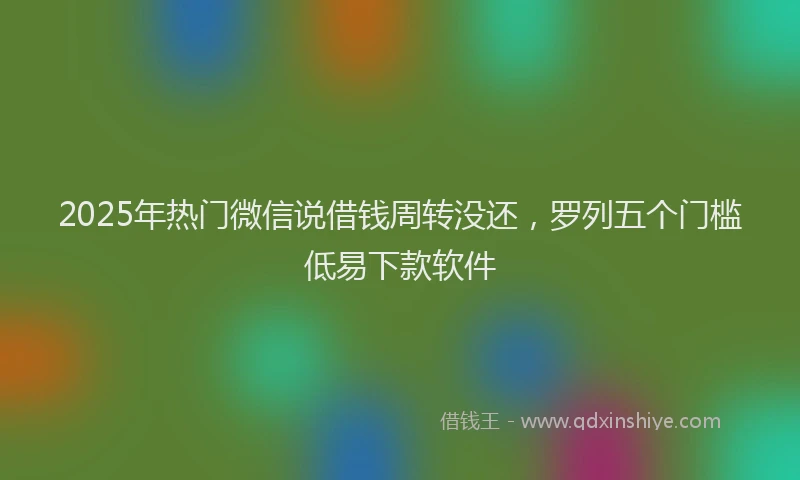 2025年热门微信说借钱周转没还，罗列五个门槛低易下款软件