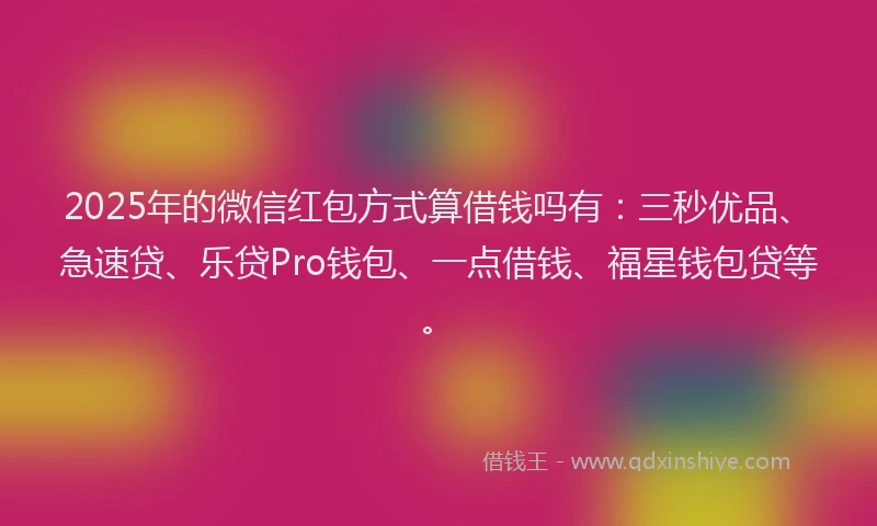 2025年的微信红包方式算借钱吗有：三秒优品、急速贷、乐贷Pro钱包、一点借钱、福星钱包贷等。