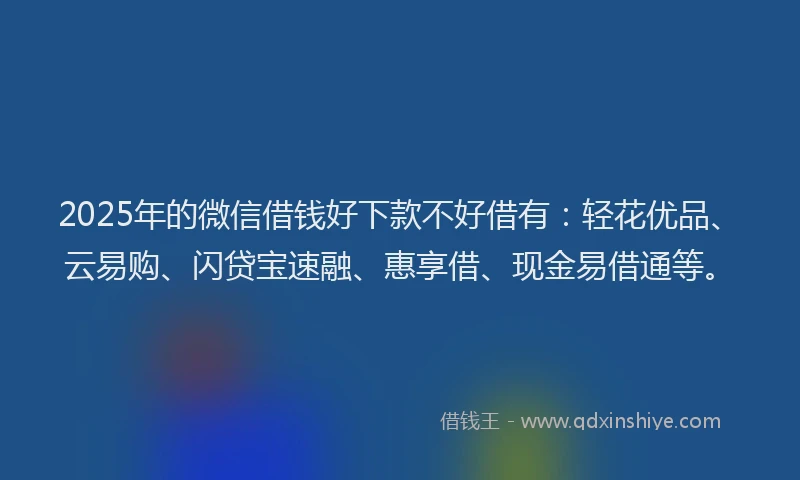 2025年的微信借钱好下款不好借有：轻花优品、云易购、闪贷宝速融、惠享借、现金易借通等。