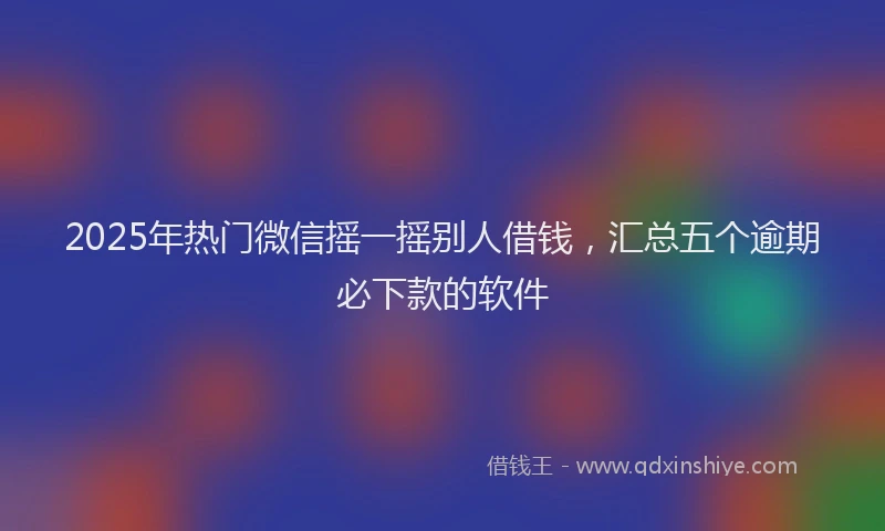 2025年热门微信摇一摇别人借钱，汇总五个逾期必下款的软件