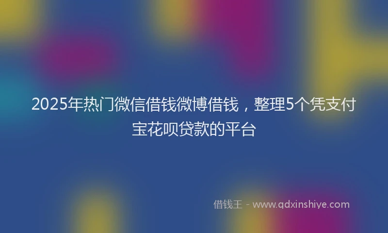 2025年热门微信借钱微博借钱，整理5个凭支付宝花呗贷款的平台