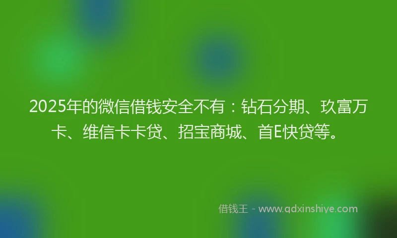 2025年的微信借钱安全不有：钻石分期、玖富万卡、维信卡卡贷、招宝商城、首E快贷等。