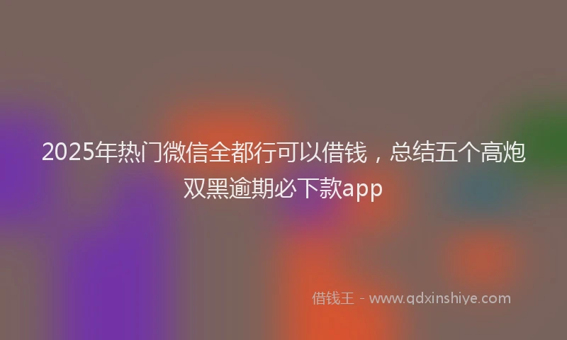 2025年热门微信全都行可以借钱，总结五个高炮双黑逾期必下款app