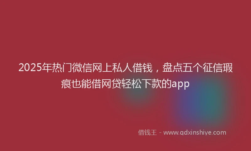 2025年热门微信网上私人借钱，盘点五个征信瑕疵也能借网贷轻松下款的app