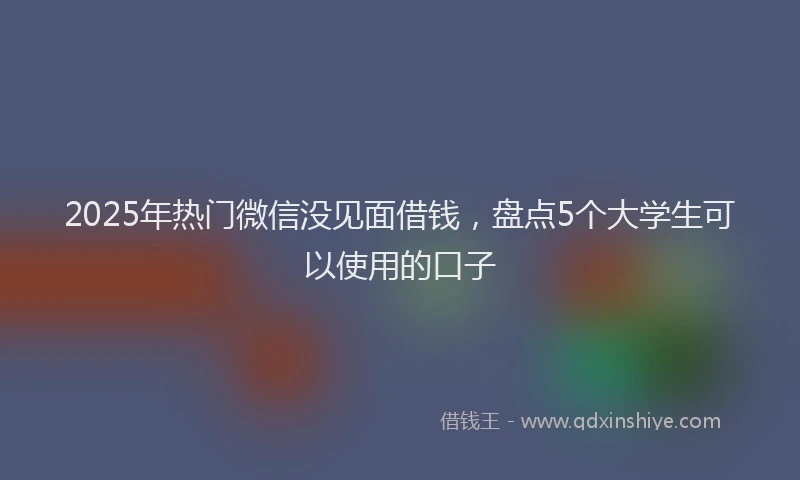 2025年热门微信没见面借钱，盘点5个大学生可以使用的口子